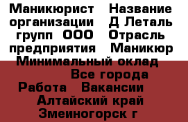 Маникюрист › Название организации ­ Д Леталь групп, ООО › Отрасль предприятия ­ Маникюр › Минимальный оклад ­ 15 000 - Все города Работа » Вакансии   . Алтайский край,Змеиногорск г.